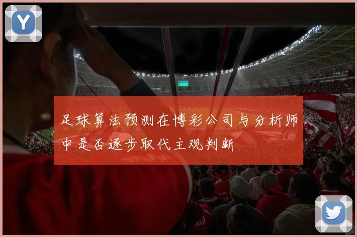 足球算法预测在博彩公司与分析师中是否逐步取代主观判断