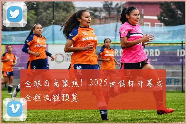 全球目光聚焦！2025世俱杯开幕式全程流程预览