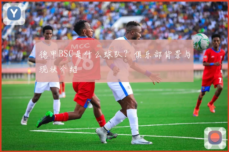 德甲BSC是什么球队？俱乐部背景与现状介绍