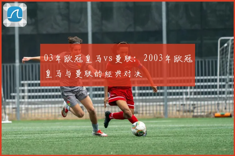 03年欧冠皇马vs曼联:2003年欧冠皇马与曼联的经典对决