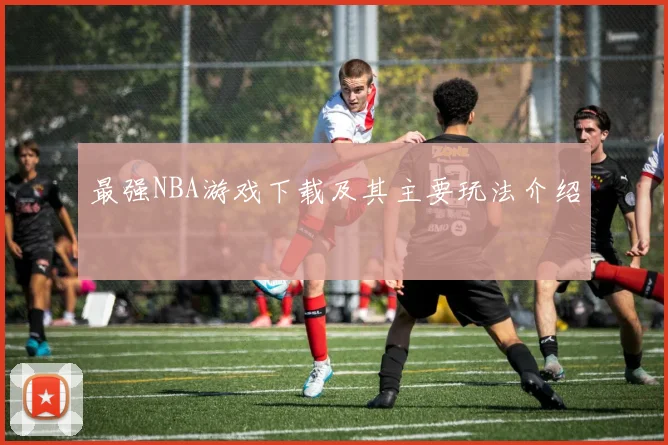 最强NBA游戏下载及其主要玩法介绍