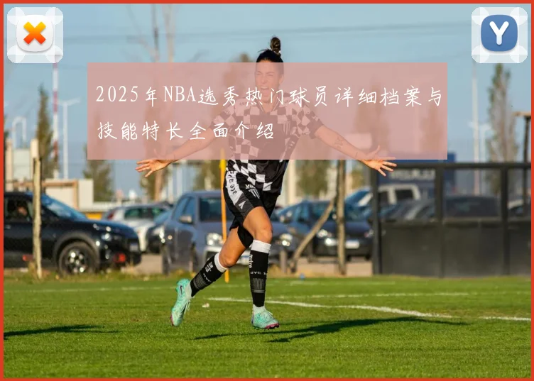2025年NBA选秀热门球员详细档案与技能特长全面介绍