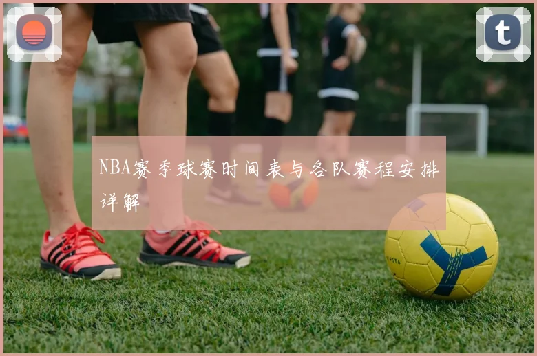 NBA赛季球赛时间表与各队赛程安排详解