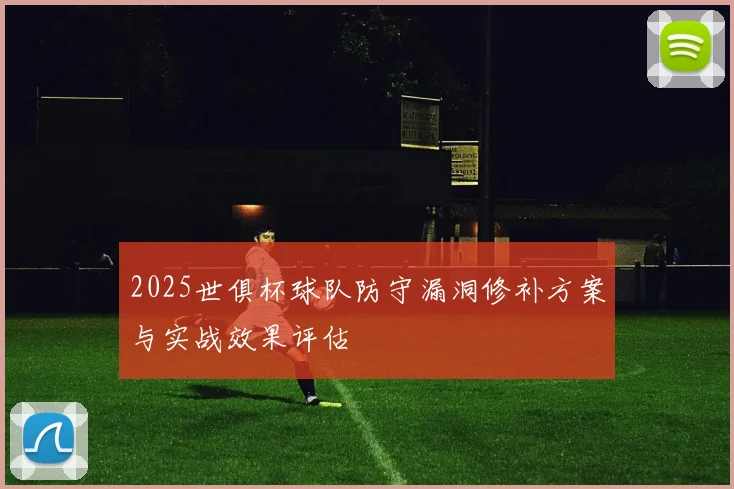 2025世俱杯球队防守漏洞修补方案与实战效果评估