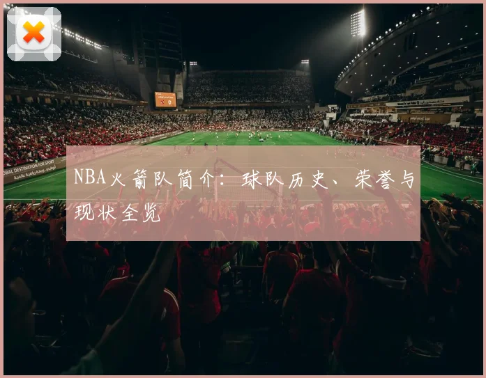 NBA火箭队简介：球队历史、荣誉与现状全览