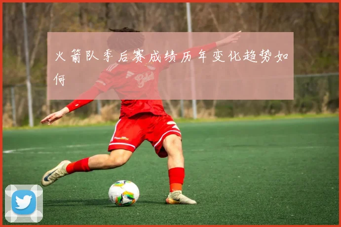 火箭队季后赛成绩历年变化趋势如何