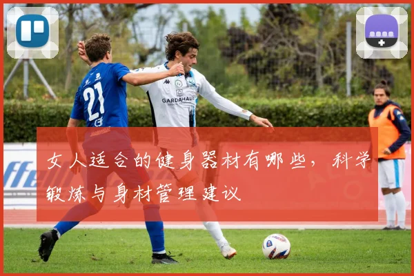 女人适合的健身器材有哪些，科学锻炼与身材管理建议