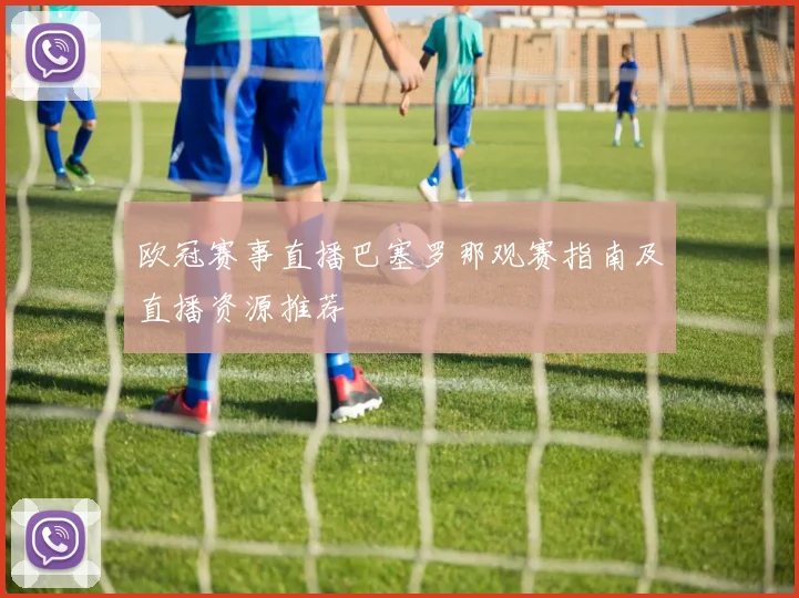 欧冠赛事直播巴塞罗那观赛指南及直播资源推荐