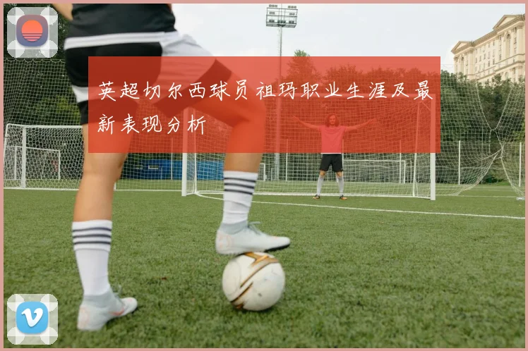 英超切尔西球员祖玛职业生涯及最新表现分析