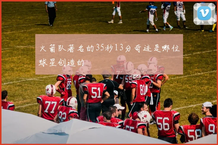 火箭队著名的35秒13分奇迹是哪位球星创造的