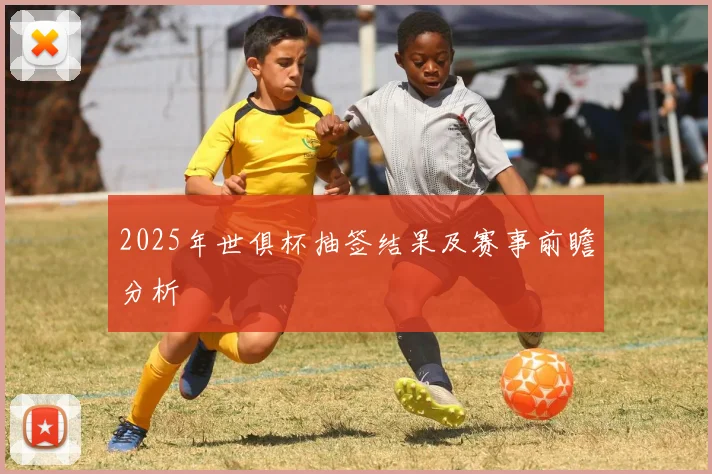 2025年世俱杯抽签结果及赛事前瞻分析