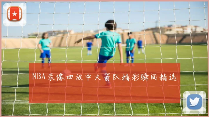 NBA录像回放中火箭队精彩瞬间精选