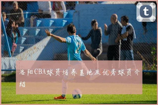 洛阳CBA球员培养基地及优秀球员介绍