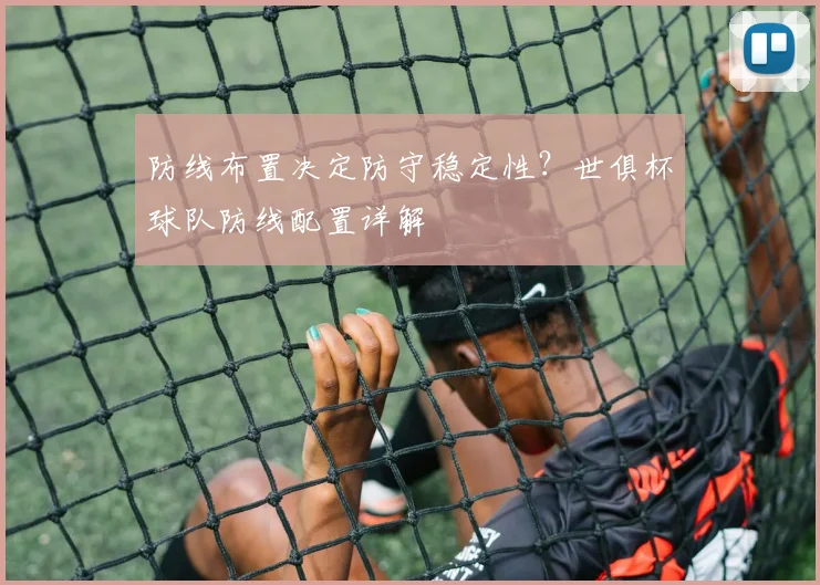 防线布置决定防守稳定性?世俱杯球队防线配置详解
