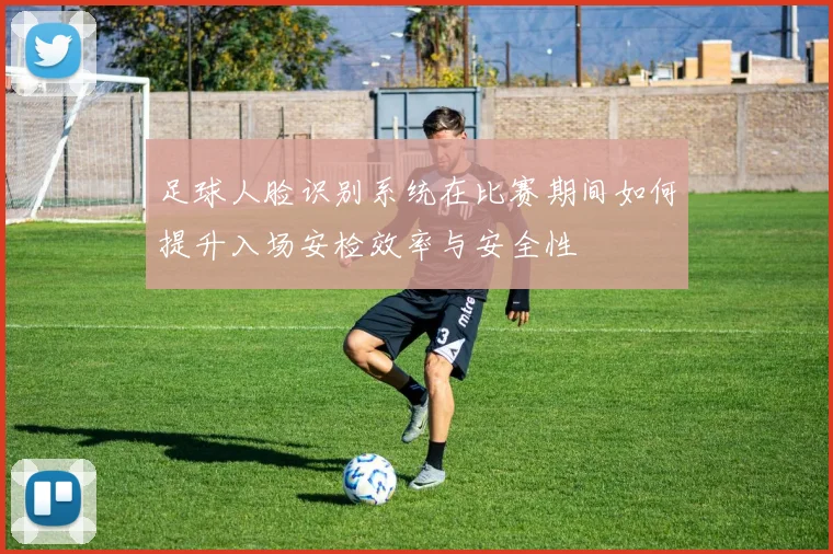 足球人脸识别系统在比赛期间如何提升入场安检效率与安全性