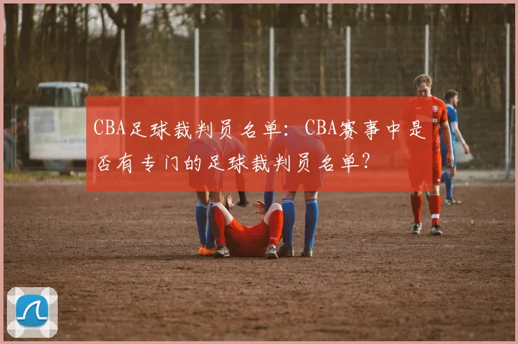 CBA足球裁判员名单：CBA赛事中是否有专门的足球裁判员名单？