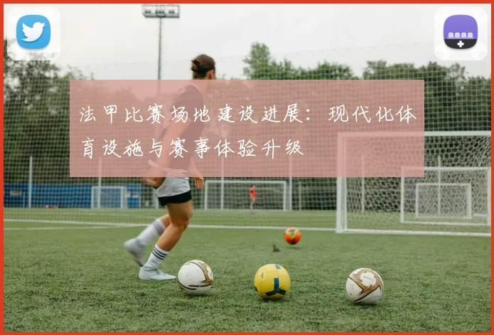 法甲比赛场地建设进展：现代化体育设施与赛事体验升级