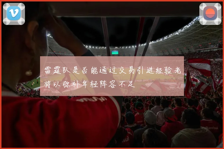 雷霆队是否能通过交易引进经验老将以弥补年轻阵容不足